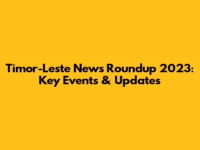 Timor-Leste News Roundup 2023: Key Events & Updates