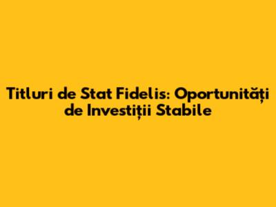 Titluri de Stat Fidelis: Oportunități de Investiții Stabile
