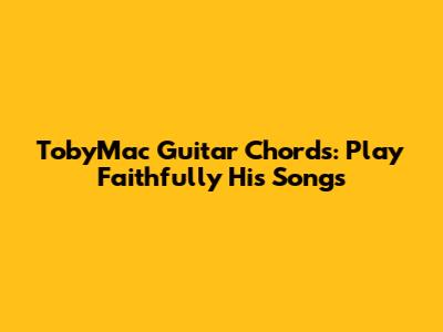 TobyMac Guitar Chords: Play Faithfully His Songs