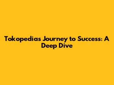 Tokopedia's Journey to Success: A Deep Dive