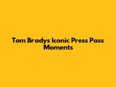 Tom Brady's Iconic Press Pass Moments