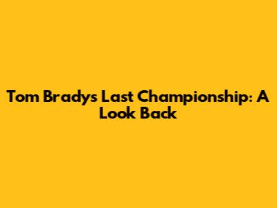 Tom Brady's Last Championship: A Look Back