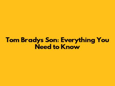 Tom Brady's Son: Everything You Need to Know