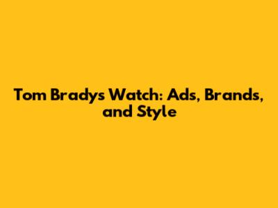 Tom Brady's Watch: Ads, Brands, and Style