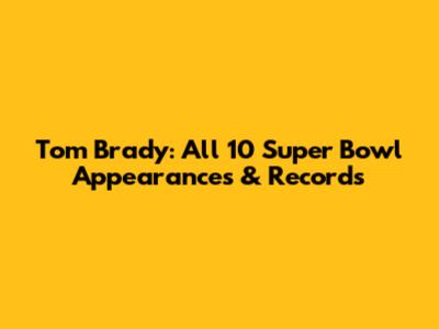 Tom Brady: All 10 Super Bowl Appearances & Records