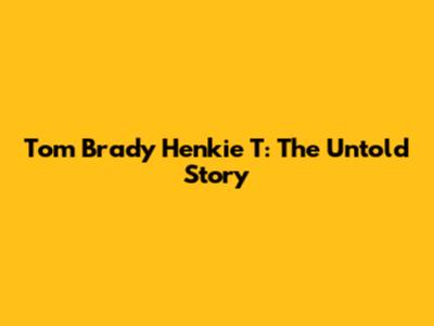 Tom Brady Henkie T: The Untold Story
