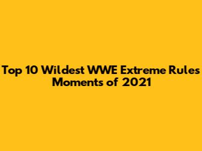 Top 10 Wildest WWE Extreme Rules Moments of 2021