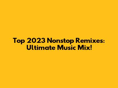 Top 2023 Nonstop Remixes: Ultimate Music Mix!
