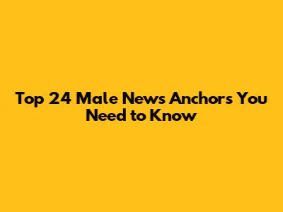 Top 24 Male News Anchors You Need to Know