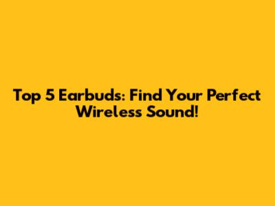 Top 5 Earbuds: Find Your Perfect Wireless Sound!