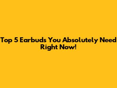 Top 5 Earbuds You Absolutely Need Right Now!