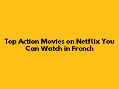 Top Action Movies on Netflix You Can Watch in French