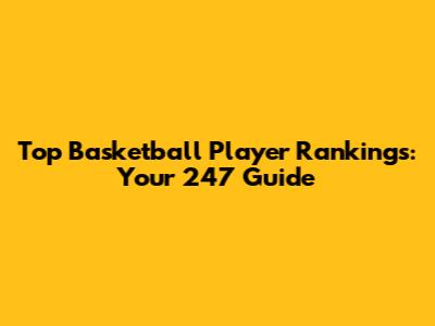 Top Basketball Player Rankings: Your 247 Guide