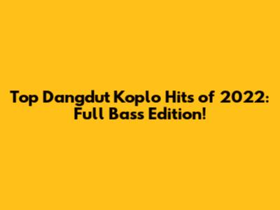 Top Dangdut Koplo Hits of 2022: Full Bass Edition!