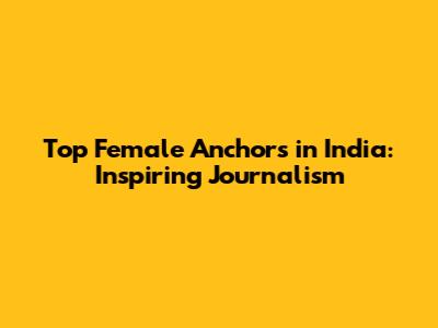 Top Female Anchors in India: Inspiring Journalism