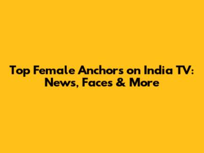 Top Female Anchors on India TV: News, Faces & More