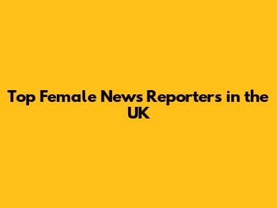 Top Female News Reporters in the UK