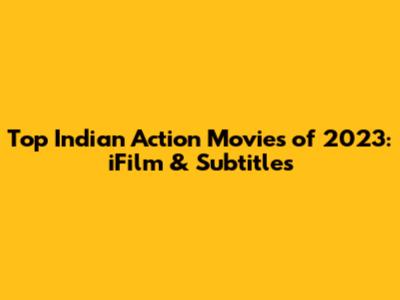 Top Indian Action Movies of 2023: iFilm & Subtitles