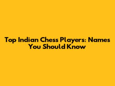 Top Indian Chess Players: Names You Should Know