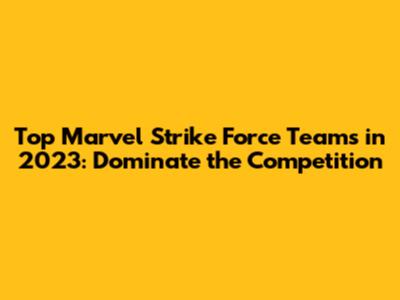 Top Marvel Strike Force Teams in 2023: Dominate the Competition