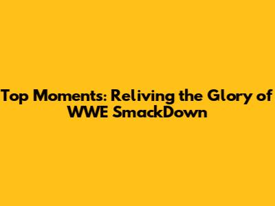 Top Moments: Reliving the Glory of WWE SmackDown
