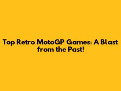 Top Retro MotoGP Games: A Blast from the Past!