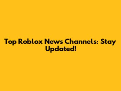 Top Roblox News Channels: Stay Updated!