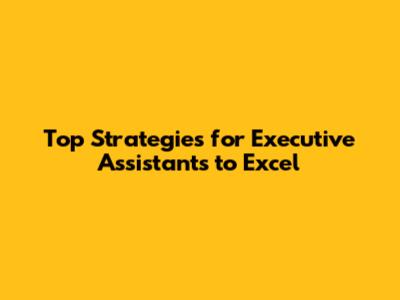 Top Strategies for Executive Assistants to Excel