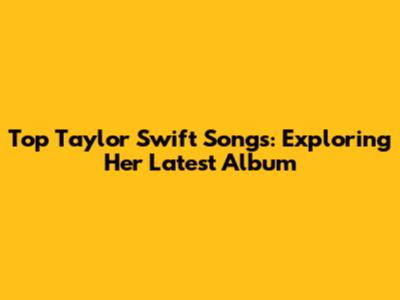 Top Taylor Swift Songs: Exploring Her Latest Album