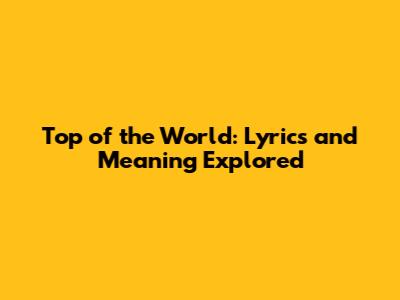 Top of the World: Lyrics and Meaning Explored
