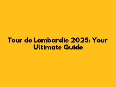 Tour de Lombardie 2025: Your Ultimate Guide
