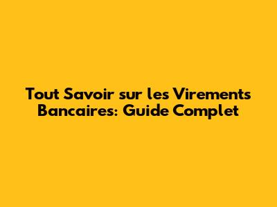Tout Savoir sur les Virements Bancaires: Guide Complet