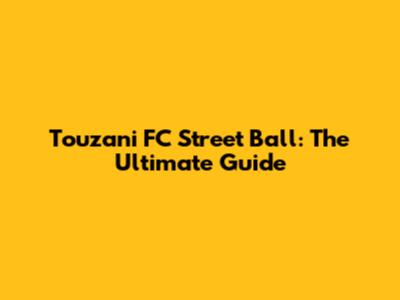 Touzani FC Street Ball: The Ultimate Guide