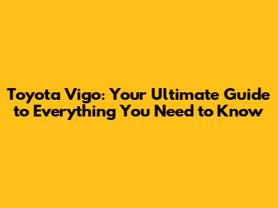 Toyota Vigo: Your Ultimate Guide to Everything You Need to Know