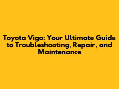 Toyota Vigo: Your Ultimate Guide to Troubleshooting, Repair, and Maintenance