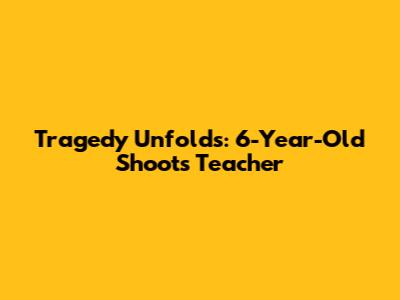 Tragedy Unfolds: 6-Year-Old Shoots Teacher