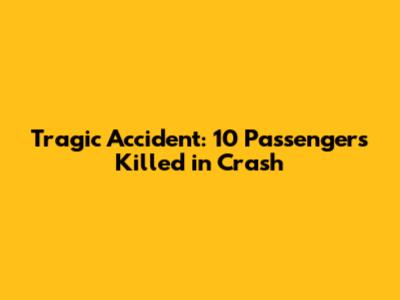 Tragic Accident: 10 Passengers Killed in Crash
