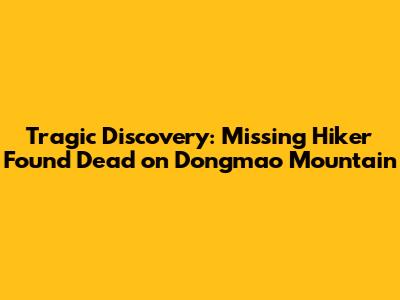 Tragic Discovery: Missing Hiker Found Dead on Dongmao Mountain