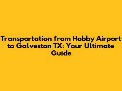 Transportation from Hobby Airport to Galveston TX: Your Ultimate Guide