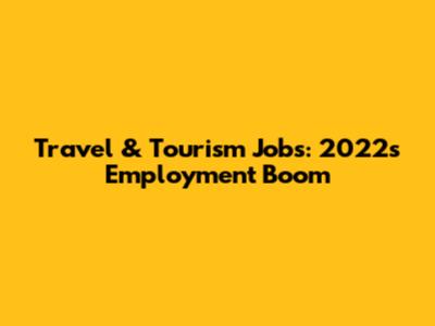 Travel & Tourism Jobs: 2022's Employment Boom