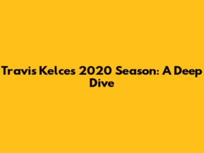 Travis Kelce's 2020 Season: A Deep Dive