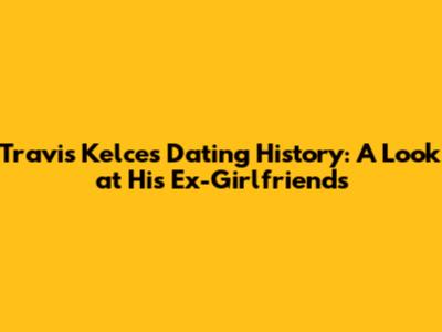 Travis Kelce's Dating History: A Look at His Ex-Girlfriends