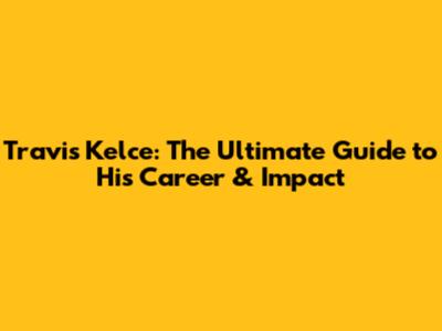 Travis Kelce: The Ultimate Guide to His Career & Impact