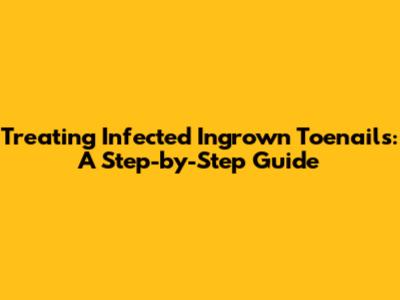 Treating Infected Ingrown Toenails: A Step-by-Step Guide
