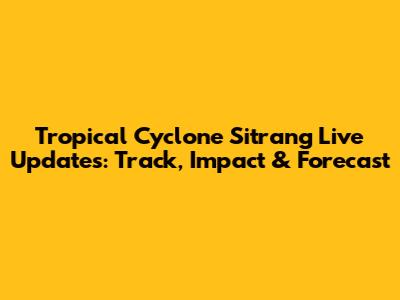 Tropical Cyclone Sitrang Live Updates: Track, Impact & Forecast