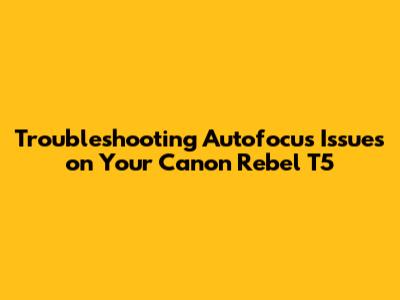Troubleshooting Autofocus Issues on Your Canon Rebel T5