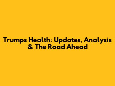 Trump's Health: Updates, Analysis & The Road Ahead