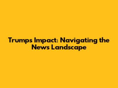 Trump's Impact: Navigating the News Landscape