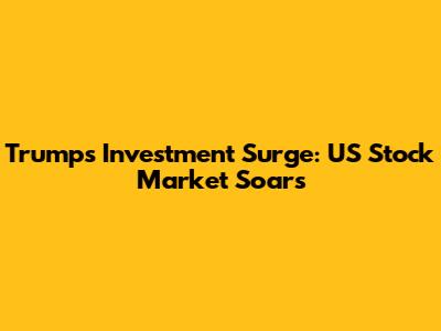 Trump's Investment Surge: US Stock Market Soars