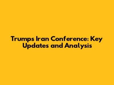 Trump's Iran Conference: Key Updates and Analysis